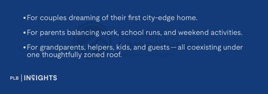 For couples dreaming of their first city-edge home.

For parents balancing work, school runs, and weekend activities.

For grandparents, helpers, kids, and guests — all coexisting under one thoughtfully zoned roof.
