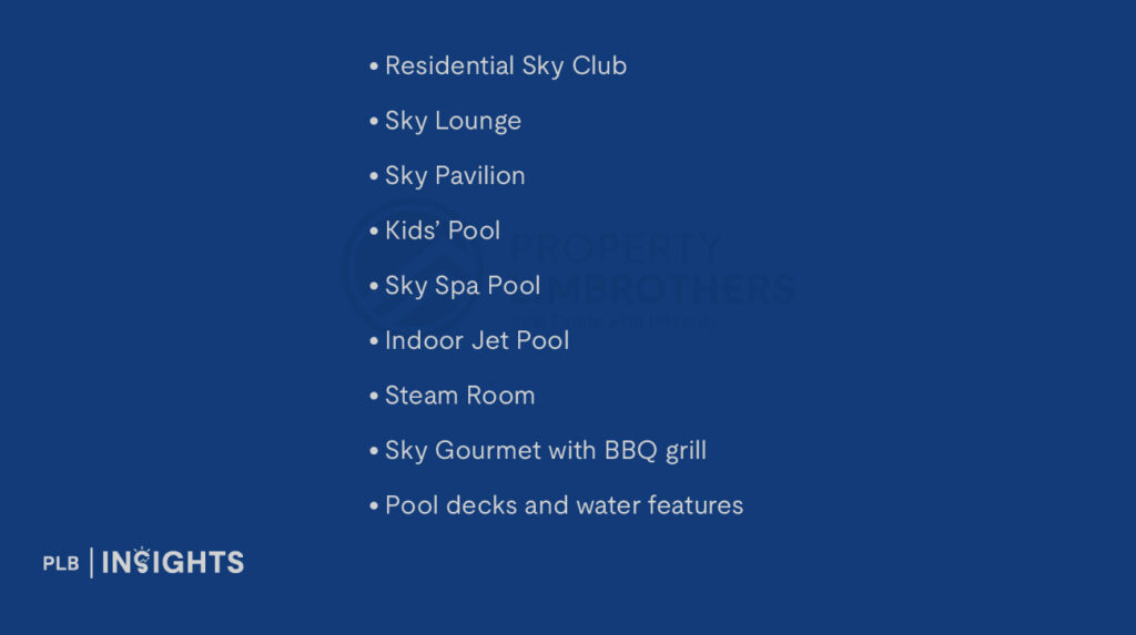 Residential Sky Club
Sky Lounge
Sky Pavilion
Kids’ Pool
Sky Spa Pool
Indoor Jet Pool
Steam Room
Sky Gourmet with BBQ grill
Pool decks and water features